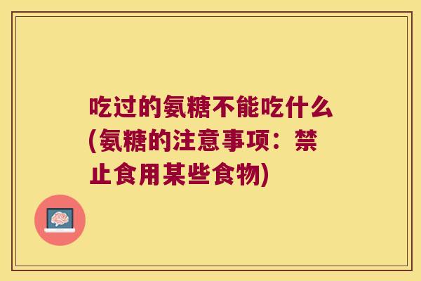 吃过的氨糖不能吃什么(氨糖的注意事项:禁止食用某些食物) 吃过的氨糖不能吃什么(氨糖的注意事项:禁止食用某些食物)