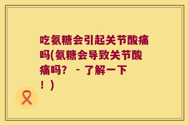 吃氨糖会引起关节酸痛吗(氨糖会导致关节酸痛吗? - 了解一下!) 吃氨糖会引起关节酸痛吗(氨糖会导致关节酸痛吗? - 了解一下!)