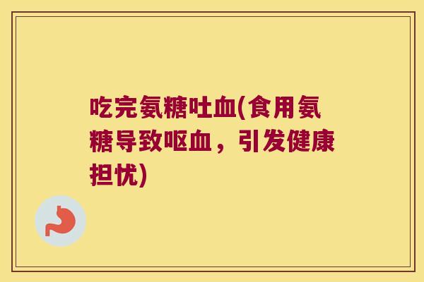 吃完氨糖吐(食用氨糖导致呕,引发健康担忧) 吃完氨糖吐(食用氨糖导致呕,引发健康担忧)