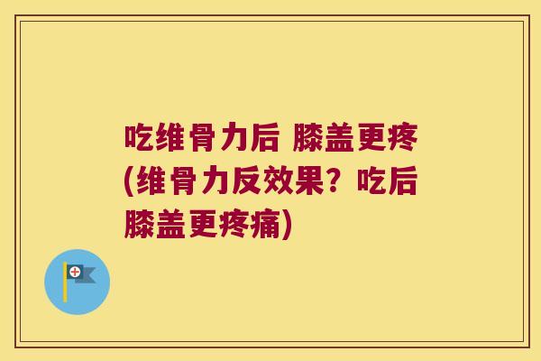 吃维骨力后 膝盖更疼(维骨力反效果？吃后膝盖更)