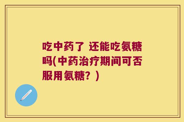吃了 还能吃氨糖吗(期间可否服用氨糖？)