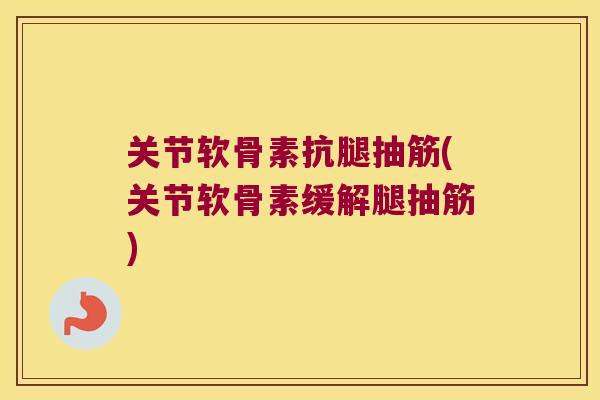 关节软骨素抗腿抽筋(关节软骨素缓解腿抽筋)