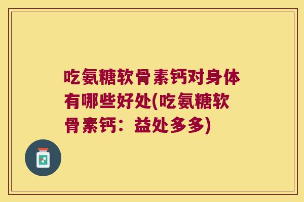 吃氨糖软骨素钙对身体有哪些好处(吃氨糖软骨素钙：益处多多)