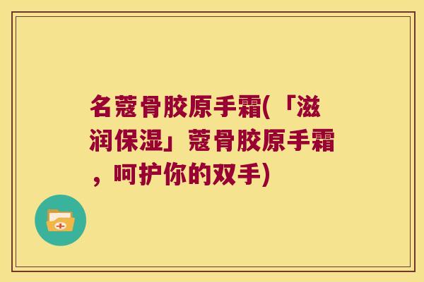 名蔻骨胶原手霜(「滋润保湿」蔻骨胶原手霜,呵护你的双手) 名蔻骨胶原手霜(「滋润保湿」蔻骨胶原手霜,呵护你的双手)