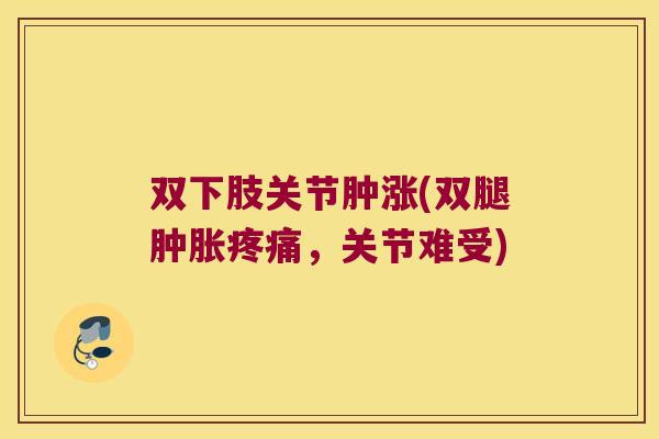 双下肢关节肿涨(双腿,关节难受) 双下肢关节肿涨(双腿,关节难受)