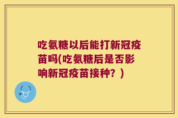 吃氨糖以后能打新冠疫苗吗(吃氨糖后是否影响新冠疫苗接种?) 吃氨糖以后能打新冠疫苗吗(吃氨糖后是否影响新冠疫苗接种?)