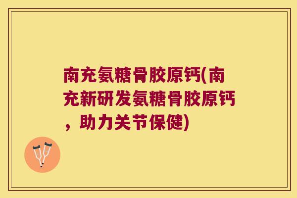 南充氨糖骨胶原钙(南充新研发氨糖骨胶原钙,助力关节保健) 南充氨糖骨胶原钙(南充新研发氨糖骨胶原钙,助力关节保健)
