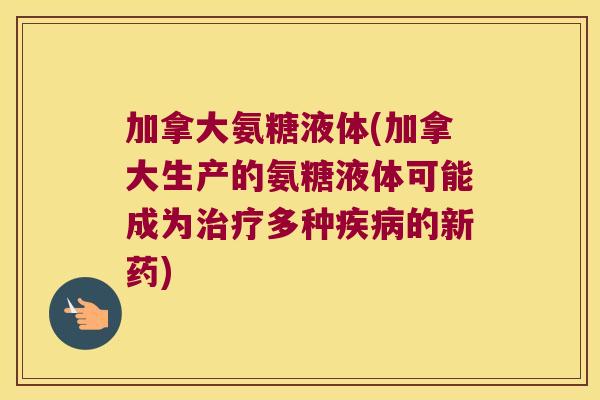 加拿大氨糖液体(加拿大生产的氨糖液体可能成为多种的新药) 加拿大氨糖液体(加拿大生产的氨糖液体可能成为多种的新药)