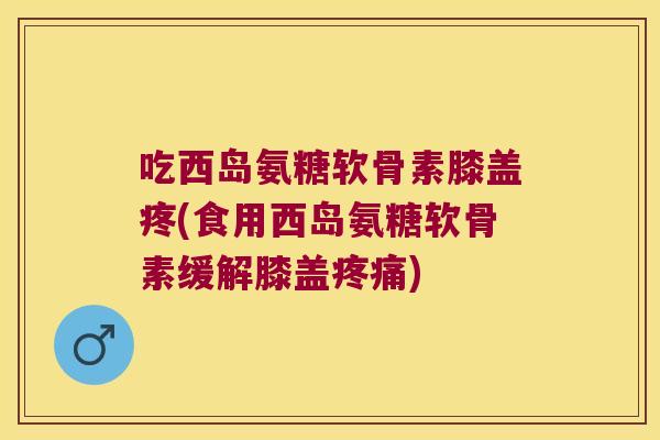 吃西岛氨糖软骨素膝盖疼(食用西岛氨糖软骨素缓解膝盖)