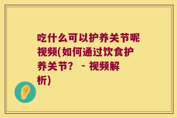 吃什么可以护养关节呢视频(如何通过饮食护养关节? - 视频解析) 吃什么可以护养关节呢视频(如何通过饮食护养关节? - 视频解析)