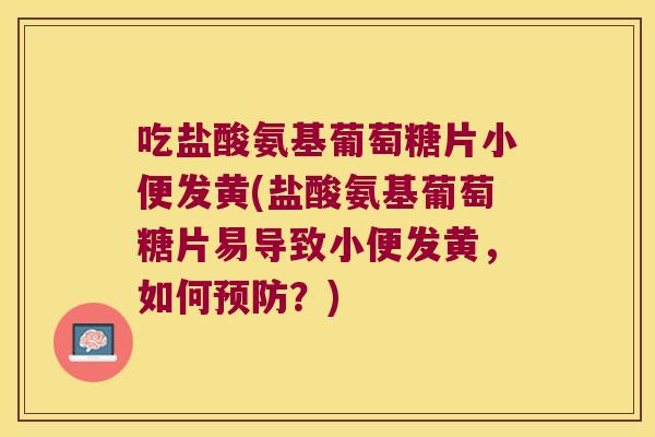吃盐酸氨基葡萄糖片小便发黄(盐酸氨基葡萄糖片易导致小便发黄,如何?) 吃盐酸氨基葡萄糖片小便发黄(盐酸氨基葡萄糖片易导致小便发黄,如何?)