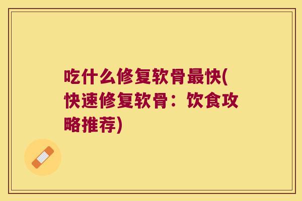 吃什么修复软骨快(快速修复软骨：饮食攻略推荐)