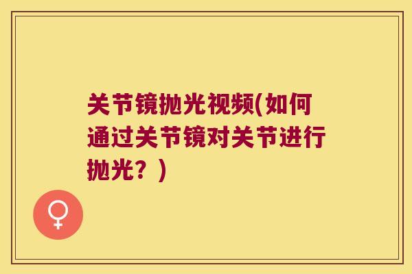 关节镜抛光视频(如何通过关节镜对关节进行抛光?) 关节镜抛光视频(如何通过关节镜对关节进行抛光?)