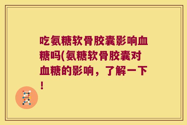 吃氨糖软骨胶囊影响吗(氨糖软骨胶囊对的影响,了解一下! 吃氨糖软骨胶囊影响吗(氨糖软骨胶囊对的影响,了解一下!