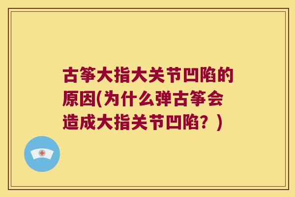 古筝大指大关节凹陷的原因(为什么弹古筝会造成大指关节凹陷?) 古筝大指大关节凹陷的原因(为什么弹古筝会造成大指关节凹陷?)