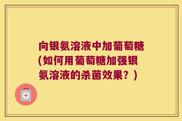 向银氨溶液中加葡萄糖(如何用葡萄糖加强银氨溶液的杀菌效果?) 向银氨溶液中加葡萄糖(如何用葡萄糖加强银氨溶液的杀菌效果?)