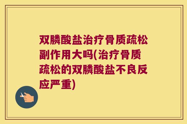 双膦酸盐副作用大吗(的双膦酸盐不良反应严重) 双膦酸盐副作用大吗(的双膦酸盐不良反应严重)