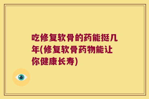 吃修复软骨的药能挺几年(修复软骨能让你健康长寿)