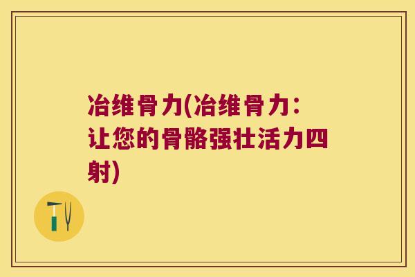 冶维骨力(冶维骨力:让您的骨骼强壮活力四射) 冶维骨力(冶维骨力:让您的骨骼强壮活力四射)