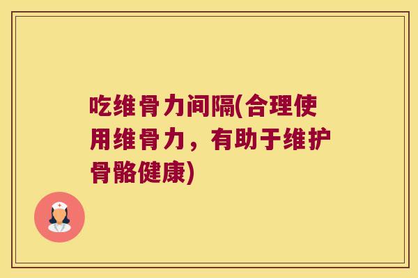 吃维骨力间隔(合理使用维骨力，有助于维护骨骼健康)