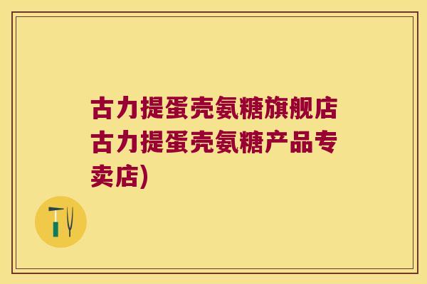 古力提蛋壳氨糖旗舰店古力提蛋壳氨糖产品专卖店)
