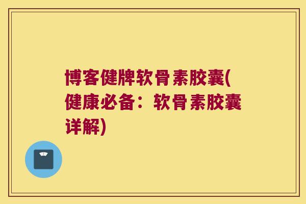 博客健牌软骨素胶囊(健康必备:软骨素胶囊详解) 博客健牌软骨素胶囊(健康必备:软骨素胶囊详解)