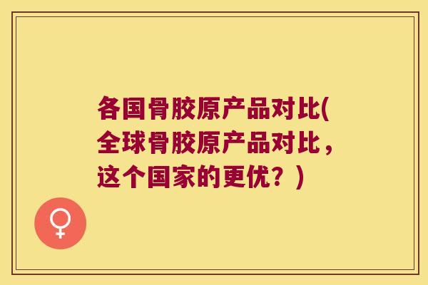 各国骨胶原产品对比(全球骨胶原产品对比,这个国家的更优?) 各国骨胶原产品对比(全球骨胶原产品对比,这个国家的更优?)