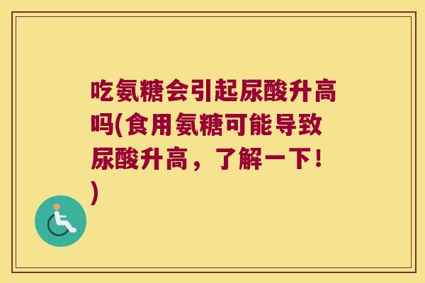 吃氨糖会引起尿酸升高吗(食用氨糖可能导致尿酸升高,了解一下!) 吃氨糖会引起尿酸升高吗(食用氨糖可能导致尿酸升高,了解一下!)