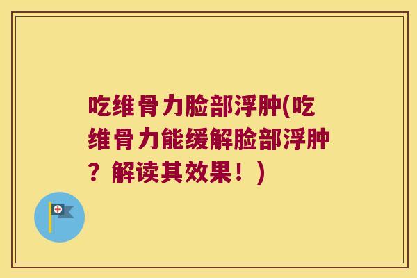 吃维骨力脸部浮肿(吃维骨力能缓解脸部浮肿？解读其效果！)