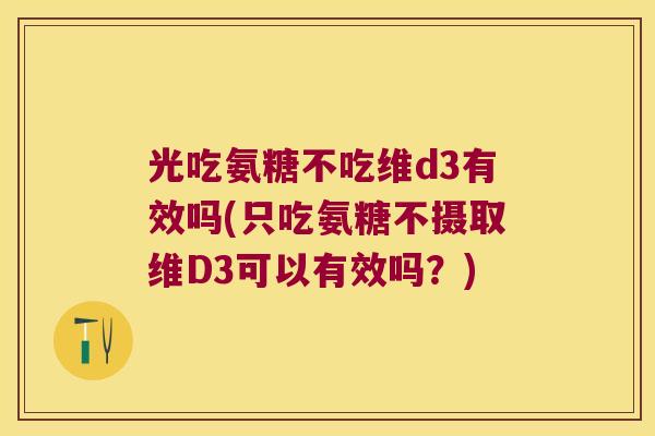 光吃氨糖不吃维d3有效吗(只吃氨糖不摄取维D3可以有效吗？)