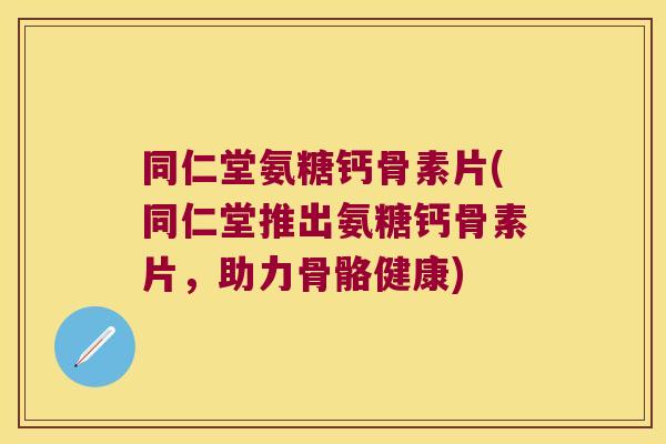 同仁堂氨糖钙骨素片(同仁堂推出氨糖钙骨素片,助力骨骼健康) 同仁堂氨糖钙骨素片(同仁堂推出氨糖钙骨素片,助力骨骼健康)