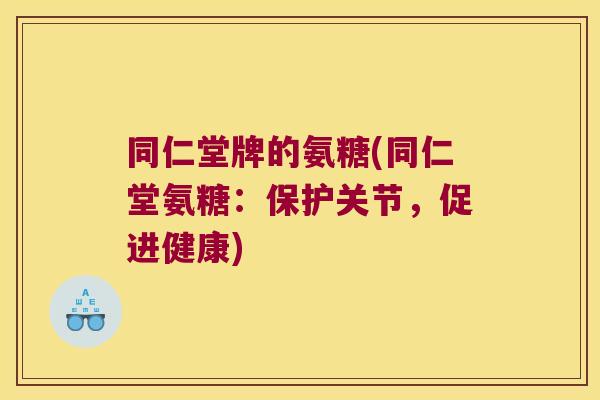同仁堂牌的氨糖(同仁堂氨糖:保护关节,促进健康) 同仁堂牌的氨糖(同仁堂氨糖:保护关节,促进健康)