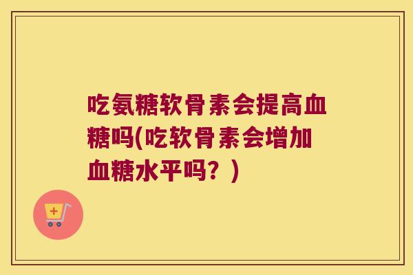 吃氨糖软骨素会提高吗(吃软骨素会增加水平吗？)