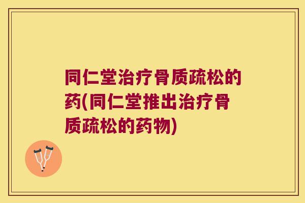 同仁堂的药(同仁堂推出的)