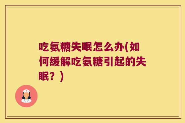 吃氨糖怎么办(如何缓解吃氨糖引起的?) 吃氨糖怎么办(如何缓解吃氨糖引起的?)