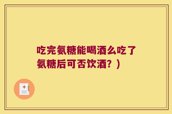 吃完氨糖能喝酒么吃了氨糖后可否饮酒?) 吃完氨糖能喝酒么吃了氨糖后可否饮酒?)