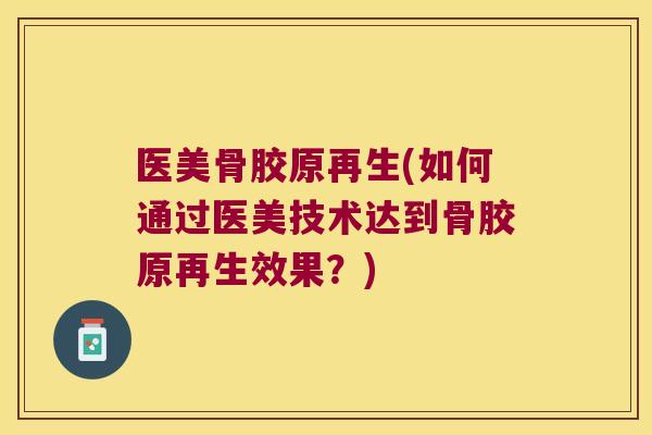 医美骨胶原再生(如何通过医美技术达到骨胶原再生效果？)