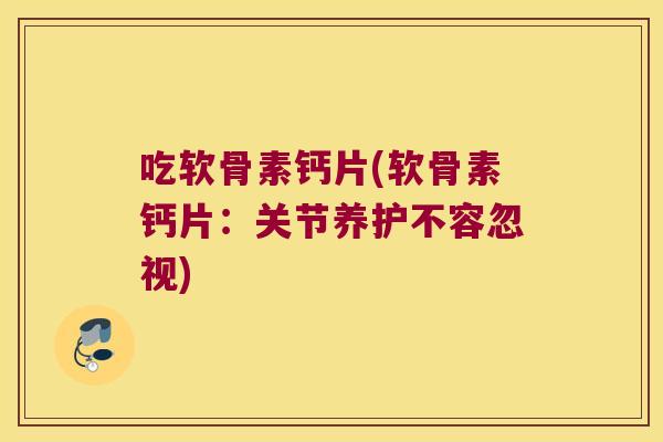 吃软骨素钙片(软骨素钙片:关节养护不容忽视) 吃软骨素钙片(软骨素钙片:关节养护不容忽视)