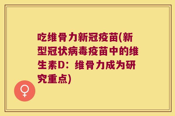 吃维骨力新冠疫苗(新型冠状疫苗中的维生素D:维骨力成为研究重点) 吃维骨力新冠疫苗(新型冠状疫苗中的维生素D:维骨力成为研究重点)