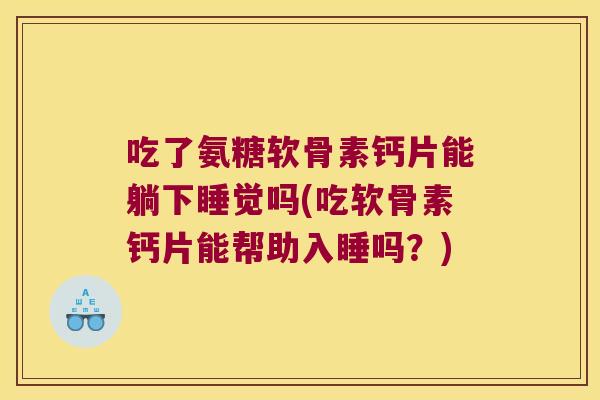 吃了氨糖软骨素钙片能躺下睡觉吗(吃软骨素钙片能帮助入睡吗?) 吃了氨糖软骨素钙片能躺下睡觉吗(吃软骨素钙片能帮助入睡吗?)