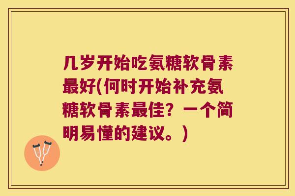 几岁开始吃氨糖软骨素好(何时开始补充氨糖软骨素佳?一个简明易懂的建议。) 几岁开始吃氨糖软骨素好(何时开始补充氨糖软骨素佳?一个简明易懂的建议。)