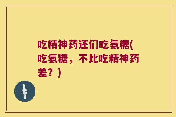 吃精神药还们吃氨糖(吃氨糖，不比吃精神药差？)