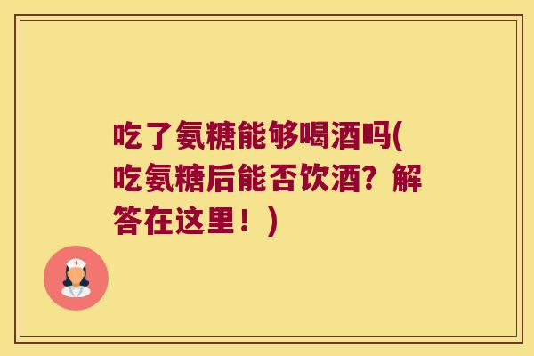 吃了氨糖能够喝酒吗(吃氨糖后能否饮酒?解答在这里!) 吃了氨糖能够喝酒吗(吃氨糖后能否饮酒?解答在这里!)