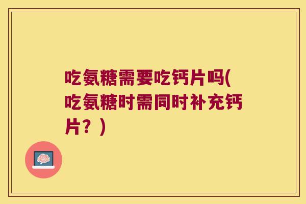 吃氨糖需要吃钙片吗(吃氨糖时需同时补充钙片?) 吃氨糖需要吃钙片吗(吃氨糖时需同时补充钙片?)