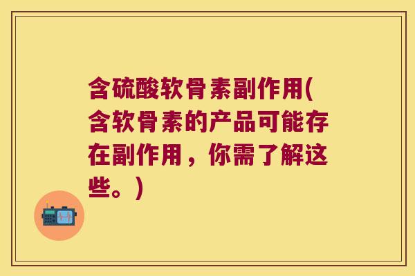 含硫酸软骨素副作用(含软骨素的产品可能存在副作用,你需了解这些。) 含硫酸软骨素副作用(含软骨素的产品可能存在副作用,你需了解这些。)