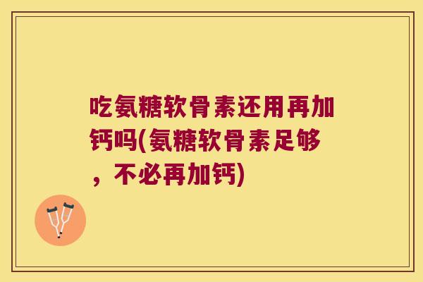 吃氨糖软骨素还用再加钙吗(氨糖软骨素足够,不必再加钙) 吃氨糖软骨素还用再加钙吗(氨糖软骨素足够,不必再加钙)