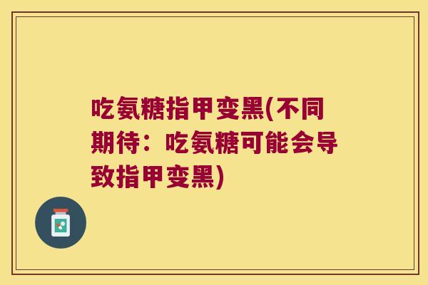 吃氨糖指甲变黑(不同期待:吃氨糖可能会导致指甲变黑) 吃氨糖指甲变黑(不同期待:吃氨糖可能会导致指甲变黑)