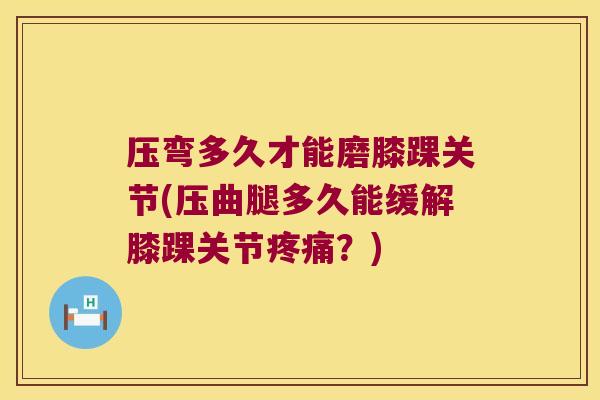 压弯多久才能磨膝踝关节(压曲腿多久能缓解膝踝关节?) 压弯多久才能磨膝踝关节(压曲腿多久能缓解膝踝关节?)
