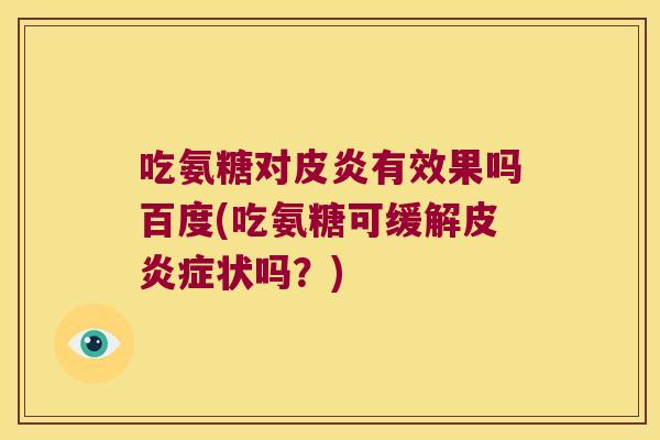 吃氨糖对皮炎有效果吗百度(吃氨糖可缓解皮状吗？)