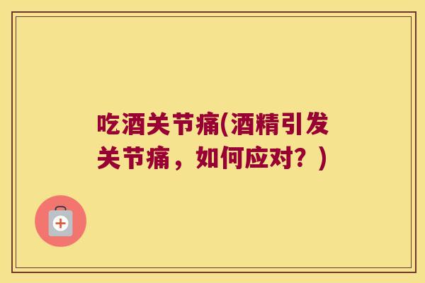 吃酒关节痛(酒精引发关节痛,如何应对?) 吃酒关节痛(酒精引发关节痛,如何应对?)